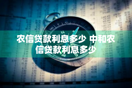 农信贷款利息多少 中和农信贷款利息多少