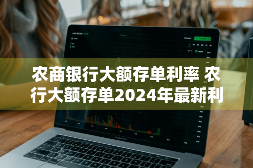 农商银行大额存单利率 农行大额存单2024年最新利率