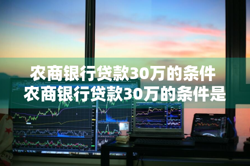 农商银行贷款30万的条件 农商银行贷款30万的条件是什么