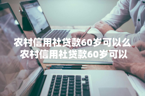 农村信用社贷款60岁可以么 农村信用社贷款60岁可以贷款吗