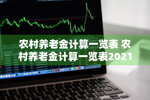 农村养老金计算一览表 农村养老金计算一览表2021