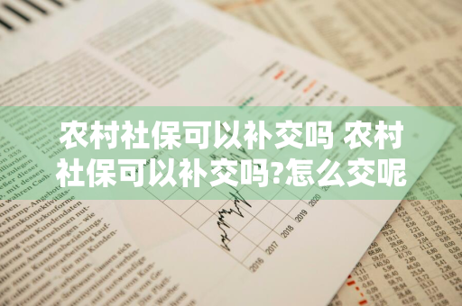 农村社保可以补交吗 农村社保可以补交吗?怎么交呢?