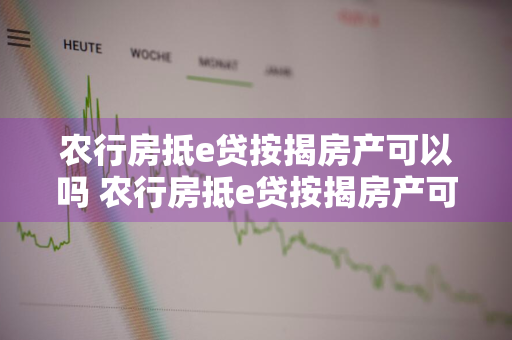 农行房抵e贷按揭房产可以吗 农行房抵e贷按揭房产可以吗多少钱