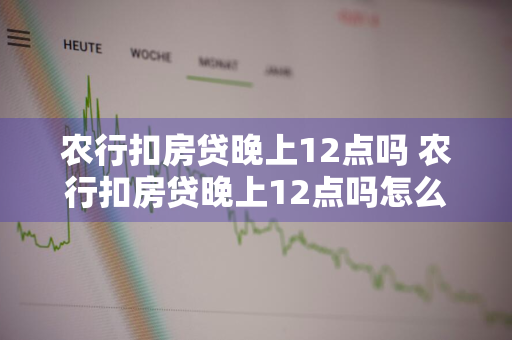 农行扣房贷晚上12点吗 农行扣房贷晚上12点吗怎么扣