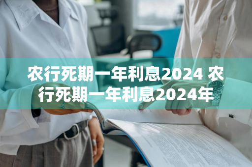 农行死期一年利息2024 农行死期一年利息2024年