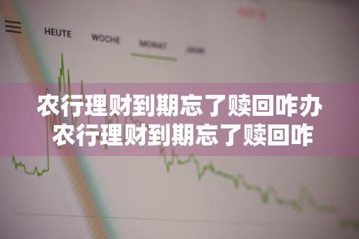 农行理财到期忘了赎回咋办 农行理财到期忘了赎回咋办啊