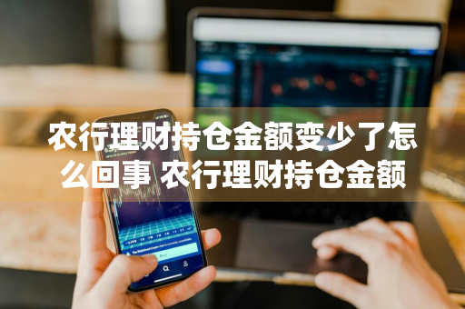 农行理财持仓金额变少了怎么回事 农行理财持仓金额变少了怎么回事啊