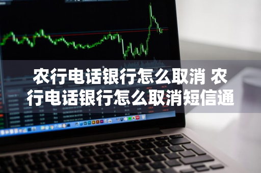 农行电话银行怎么取消 农行电话银行怎么取消短信通知