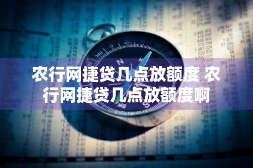 农行网捷贷几点放额度 农行网捷贷几点放额度啊