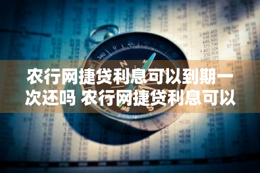 农行网捷贷利息可以到期一次还吗 农行网捷贷利息可以到期一次还吗多少钱