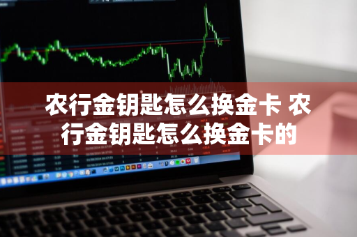 农行金钥匙怎么换金卡 农行金钥匙怎么换金卡的