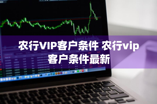 农行VIP客户条件 农行vip客户条件最新