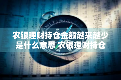 农银理财持仓金额越来越少是什么意思 农银理财持仓金额越来越少是什么意思啊