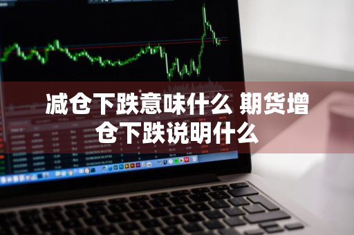 减仓下跌意味什么 期货增仓下跌说明什么