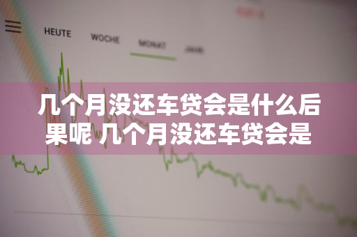 几个月没还车贷会是什么后果呢 几个月没还车贷会是什么后果呢图片