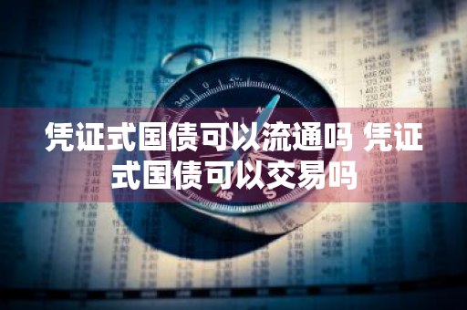 凭证式国债可以流通吗 凭证式国债可以交易吗