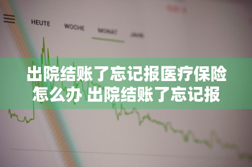 出院结账了忘记报医疗保险怎么办 出院结账了忘记报医疗保险怎么办呢