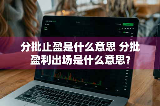 分批止盈是什么意思 分批盈利出场是什么意思?