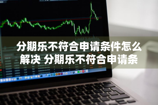 分期乐不符合申请条件怎么解决 分期乐不符合申请条件怎么办