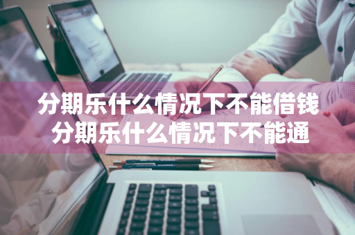 分期乐什么情况下不能借钱 分期乐什么情况下不能通过审核