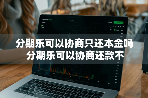 分期乐可以协商只还本金吗 分期乐可以协商还款不