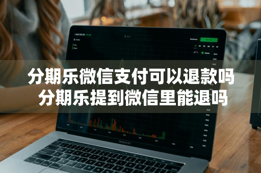 分期乐微信支付可以退款吗 分期乐提到微信里能退吗