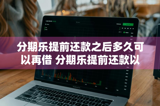 分期乐提前还款之后多久可以再借 分期乐提前还款以后多久能用