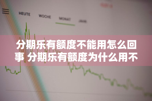 分期乐有额度不能用怎么回事 分期乐有额度为什么用不了了