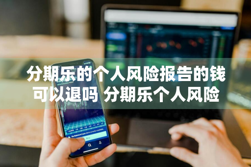 分期乐的个人风险报告的钱可以退吗 分期乐个人风险报告有用吗