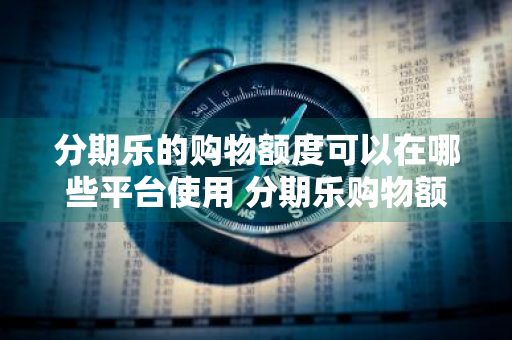 分期乐的购物额度可以在哪些平台使用 分期乐购物额度可以在哪些平台上使用