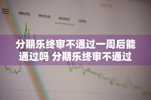 分期乐终审不通过一周后能通过吗 分期乐终审不通过还可以申请吗