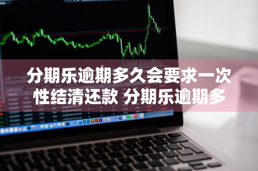分期乐逾期多久会要求一次性结清还款 分期乐逾期多少天会被要求一次性结清