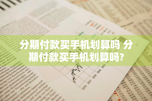 分期付款买手机划算吗 分期付款买手机划算吗?