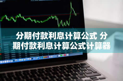 分期付款利息计算公式 分期付款利息计算公式计算器