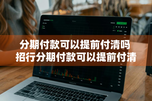 分期付款可以提前付清吗 招行分期付款可以提前付清吗