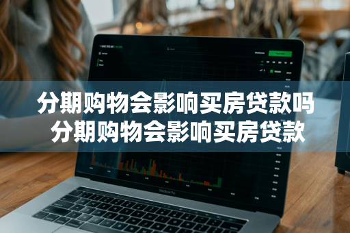 分期购物会影响买房贷款吗 分期购物会影响买房贷款吗