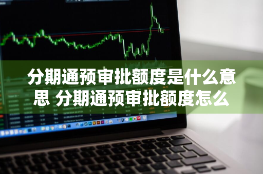 分期通预审批额度是什么意思 分期通预审批额度怎么用