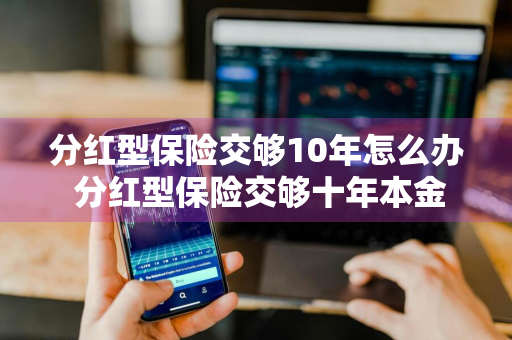 分红型保险交够10年怎么办 分红型保险交够十年本金是否能拿回来吗?