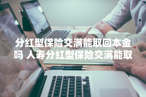 分红型保险交满能取回本金吗 人寿分红型保险交满能取回本金吗