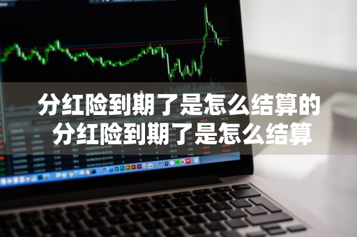 分红险到期了是怎么结算的 分红险到期了是怎么结算的?