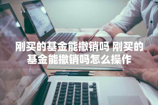 刚买的基金能撤销吗 刚买的基金能撤销吗怎么操作