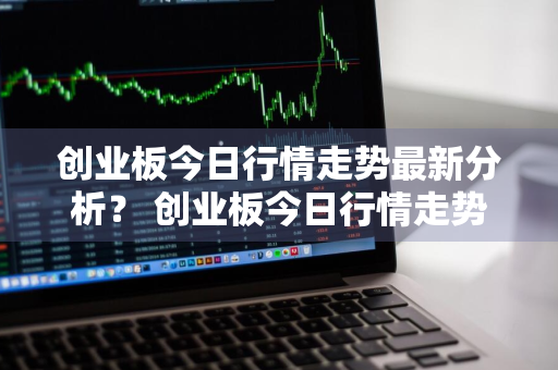 创业板今日行情走势最新分析？ 创业板今日行情走势最新分析图