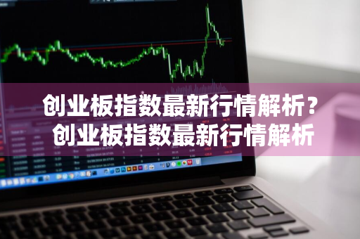 创业板指数最新行情解析？ 创业板指数最新行情解析图