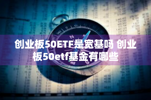 创业板50ETF是宽基吗 创业板50etf基金有哪些