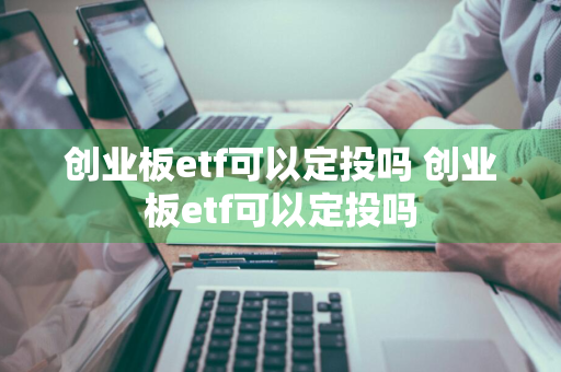 创业板etf可以定投吗 创业板etf可以定投吗