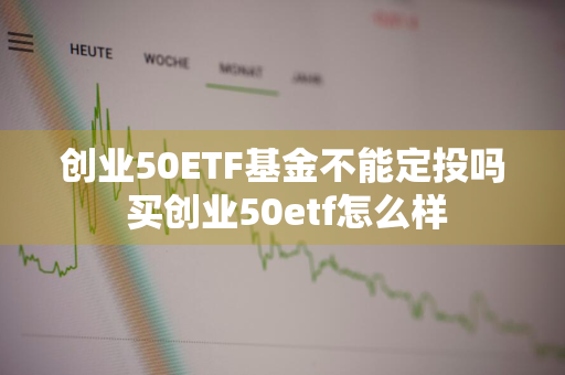 创业50ETF基金不能定投吗 买创业50etf怎么样