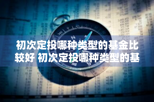 初次定投哪种类型的基金比较好 初次定投哪种类型的基金比较好一点