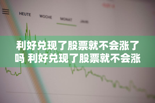 利好兑现了股票就不会涨了吗 利好兑现了股票就不会涨了吗为什么