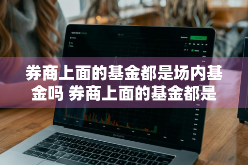 券商上面的基金都是场内基金吗 券商上面的基金都是场内基金吗为什么