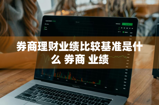 券商理财业绩比较基准是什么 券商 业绩